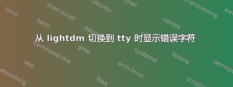 从 lightdm 切换到 tty 时显示错误字符