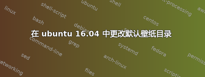 在 ubuntu 16.04 中更改默认壁纸目录