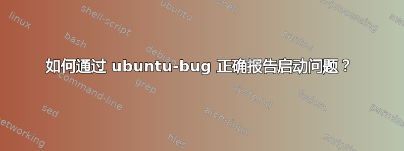 如何通过 ubuntu-bug 正确报告启动问题？