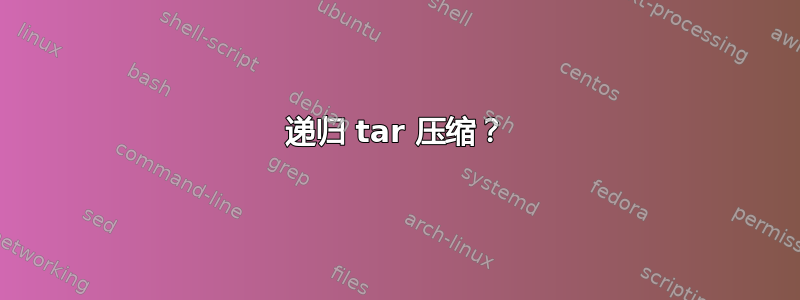 递归 tar 压缩？