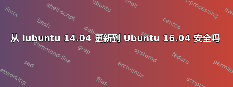 从 lubuntu 14.04 更新到 Ubuntu 16.04 安全吗