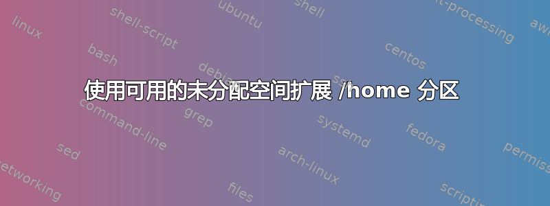 使用可用的未分配空间扩展 /home 分区