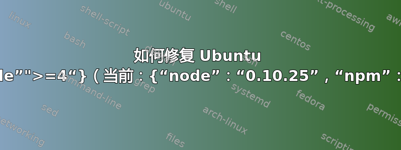 如何修复 Ubuntu 上想要的：{“node”">=4“}（当前：{“node”：“0.10.25”，“npm”：“1.4.21”}）？