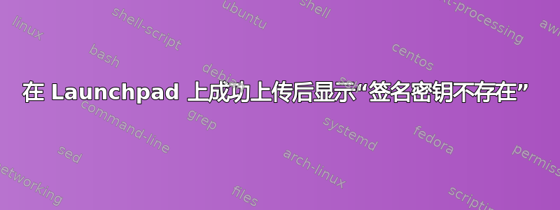 在 Launchpad 上成功上传后显示“签名密钥不存在”