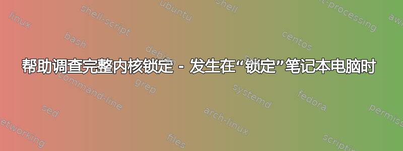 帮助调查完整内核锁定 - 发生在“锁定”笔记本电脑时