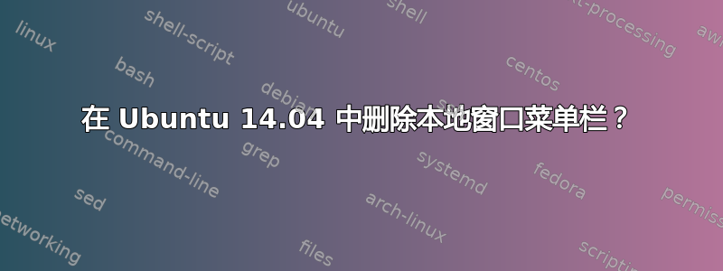 在 Ubuntu 14.04 中删除本地窗口菜单栏？