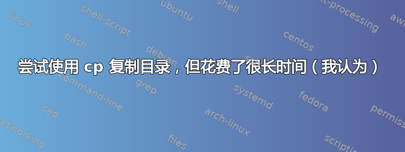 尝试使用 cp 复制目录，但花费了很长时间（我认为）