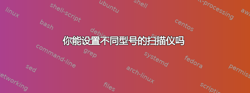 你能设置不同型号的扫描仪吗