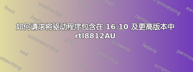 如何请求将驱动程序包含在 16.10 及更高版本中 rtl8812AU