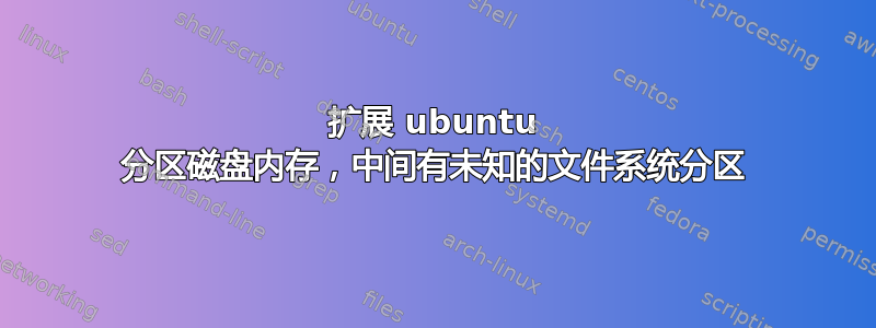 扩展 ubuntu 分区磁盘内存，中间有未知的文件系统分区