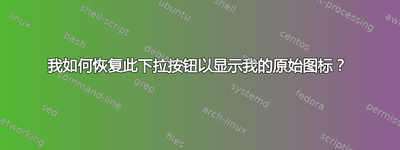 我如何恢复此下拉按钮以显示我的原始图标？