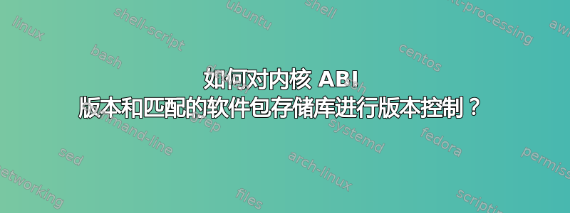 如何对内核 ABI 版本和匹配的软件包存储库进行版本控制？