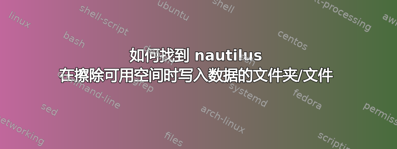 如何找到 nautilus 在擦除可用空间时写入数据的文件夹/文件