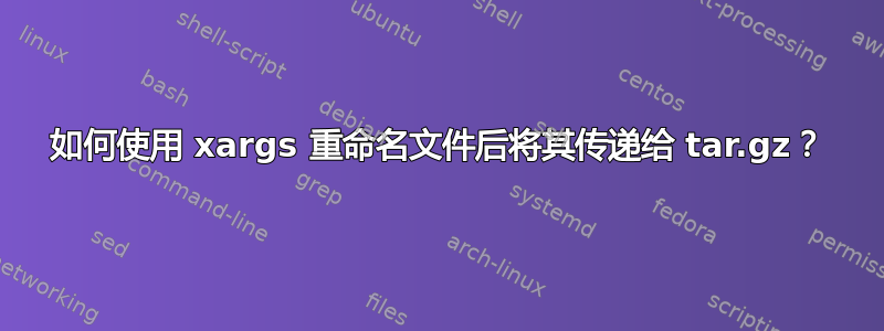 如何使用 xargs 重命名文件后将其传递给 tar.gz？