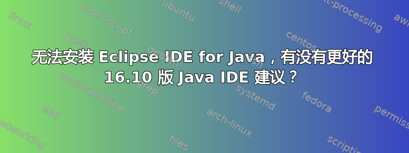 无法安装 Eclipse IDE for Java，有没有更好的 16.10 版 Java IDE 建议？