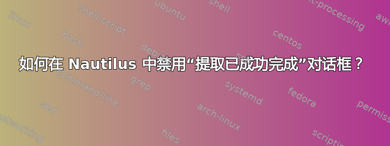 如何在 Nautilus 中禁用“提取已成功完成”对话框？