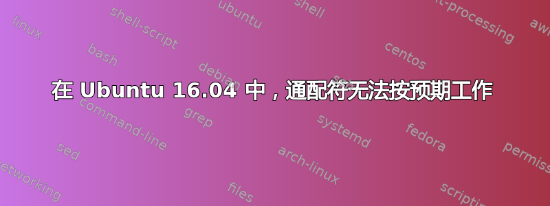 在 Ubuntu 16.04 中，通配符无法按预期工作