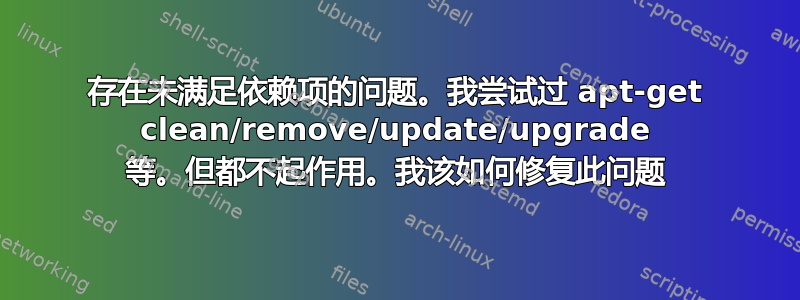 存在未满足依赖项的问题。我尝试过 apt-get clean/remove/update/upgrade 等。但都不起作用。我该如何修复此问题