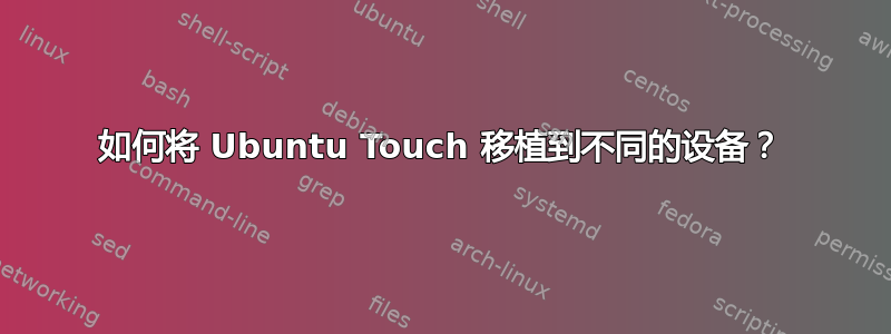 如何将 Ubuntu Touch 移植到不同的设备？