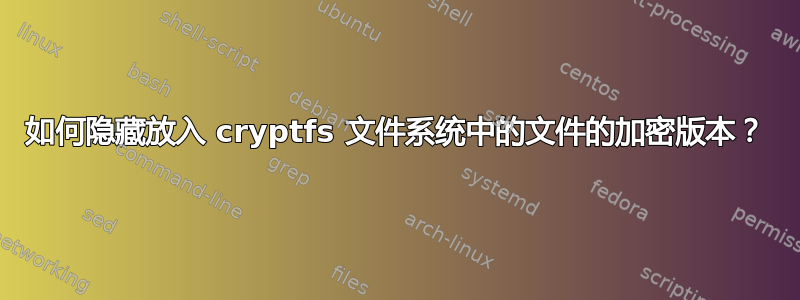 如何隐藏放入 cryptfs 文件系统中的文件的加密版本？