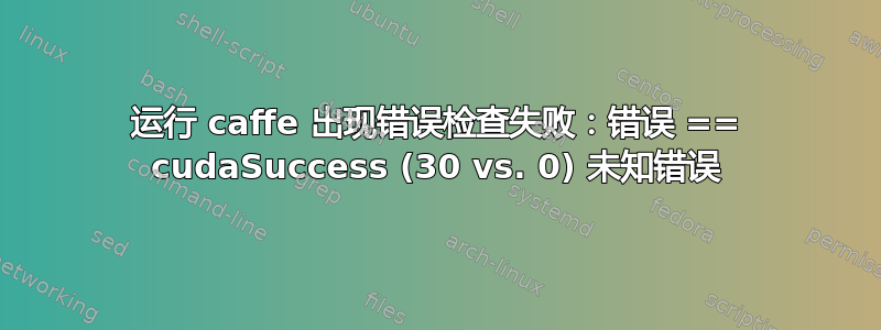 运行 caffe 出现错误检查失败：错误 == cudaSuccess (30 vs. 0) 未知错误