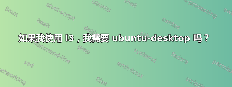 如果我使用 i3，我需要 ubuntu-desktop 吗？