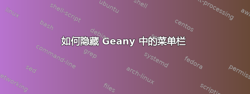 如何隐藏 Geany 中的菜单栏