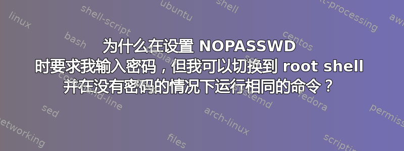 为什么在设置 NOPASSWD 时要求我输入密码，但我可以切换到 root shell 并在没有密码的情况下运行相同的命令？