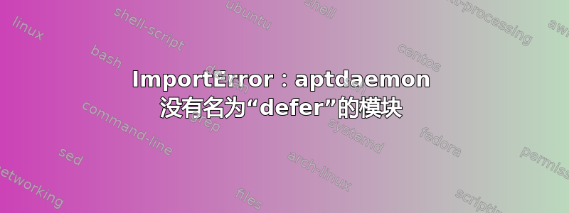 ImportError：aptdaemon 没有名为“defer”的模块