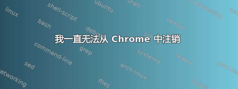 我一直无法从 Chrome 中注销