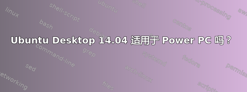 Ubuntu Desktop 14.04 适用于 Power PC 吗？