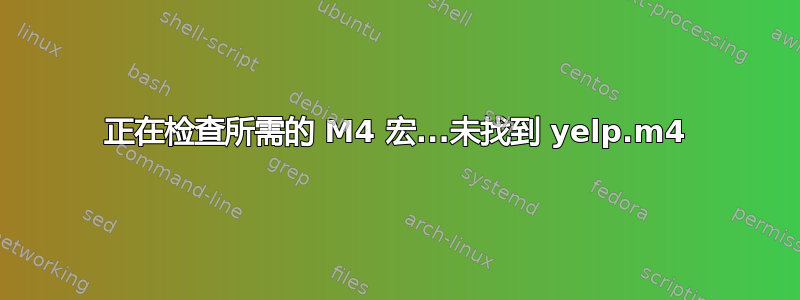 正在检查所需的 M4 宏...未找到 yelp.m4