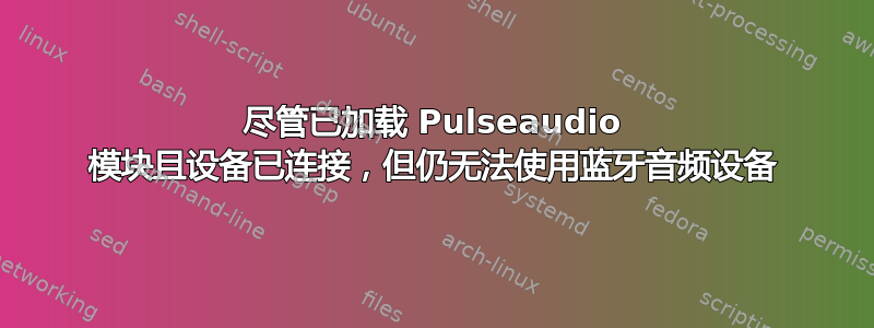 尽管已加载 Pulseaudio 模块且设备已连接，但仍无法使用蓝牙音频设备