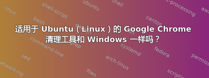 适用于 Ubuntu（Linux）的 Google Chrome 清理工具和 Windows 一样吗？