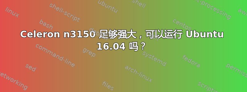 Celeron n3150 足够强大，可以运行 Ubuntu 16.04 吗？