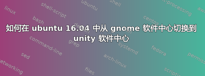 如何在 ubuntu 16.04 中从 gnome 软件中心切换到 unity 软件中心