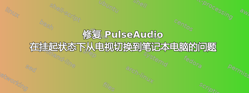 修复 PulseAudio 在挂起状态下从电视切换到笔记本电脑的问题