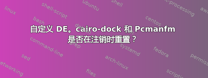 自定义 DE。cairo-dock 和 Pcmanfm 是否在注销时重置？