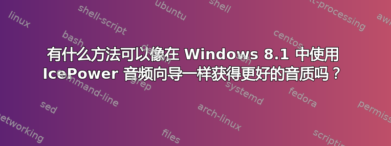 有什么方法可以像在 Windows 8.1 中使用 IcePower 音频向导一样获得更好的音质吗？