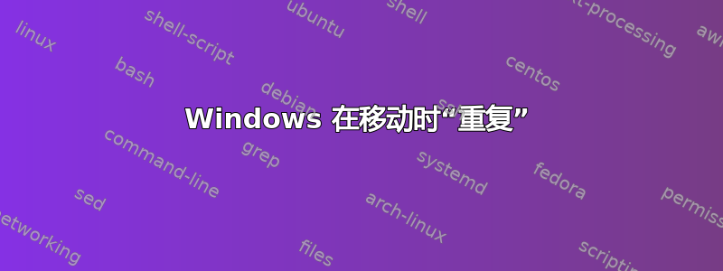 Windows 在移动时“重复”