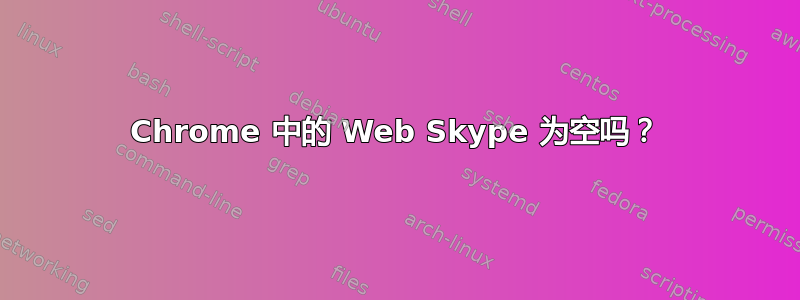 Chrome 中的 Web Skype 为空吗？