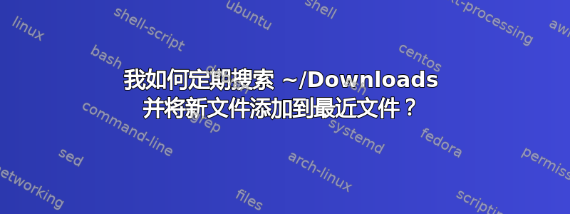 我如何定期搜索 ~/Downloads 并将新文件添加到最近文件？