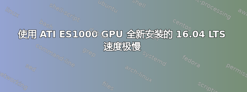 使用 ATI ES1000 GPU 全新安装的 16.04 LTS 速度极慢