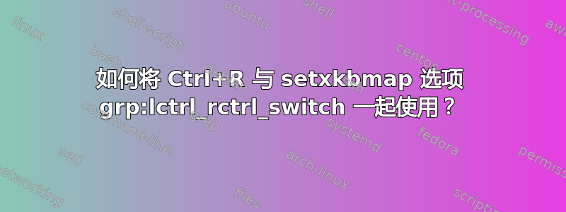 如何将 Ctrl+R 与 setxkbmap 选项 grp:lctrl_rctrl_switch 一起使用？