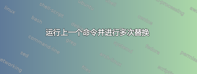 运行上一个命令并进行多次替换