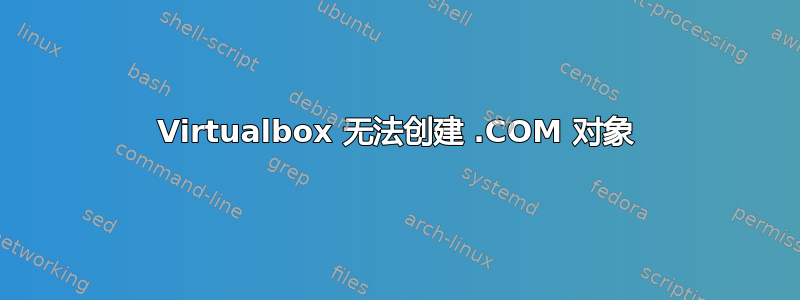 Virtualbox 无法创建 .COM 对象