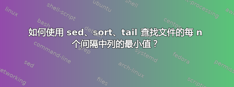 如何使用 sed、sort、tail 查找文件的每 n 个间隔中列的最小值？