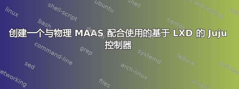 创建一个与物理 MAAS 配合使用的基于 LXD 的 Juju 控制器