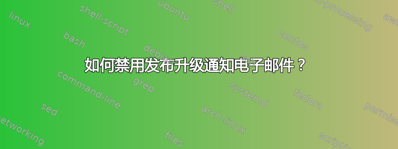 如何禁用发布升级通知电子邮件？