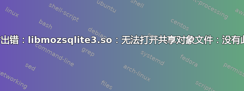 加载共享库时出错：libmozsqlite3.so：无法打开共享对象文件：没有此文件或目录